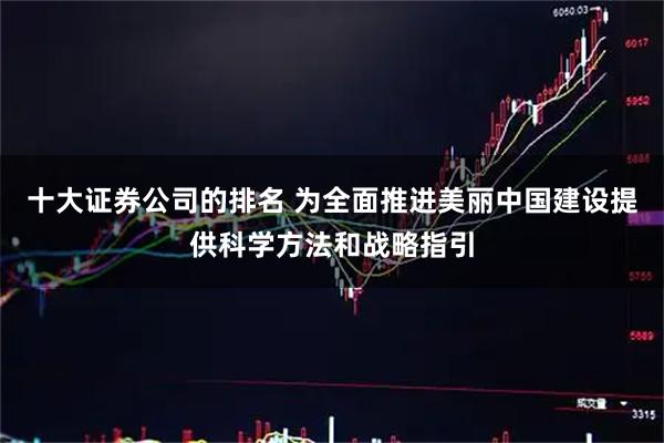 十大证券公司的排名 为全面推进美丽中国建设提供科学方法和战略指引