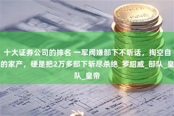 十大证券公司的排名 一军阀嫌部下不听话，掏空自己的家产，硬是把2万多部下斩尽杀绝_罗绍威_部队_皇帝