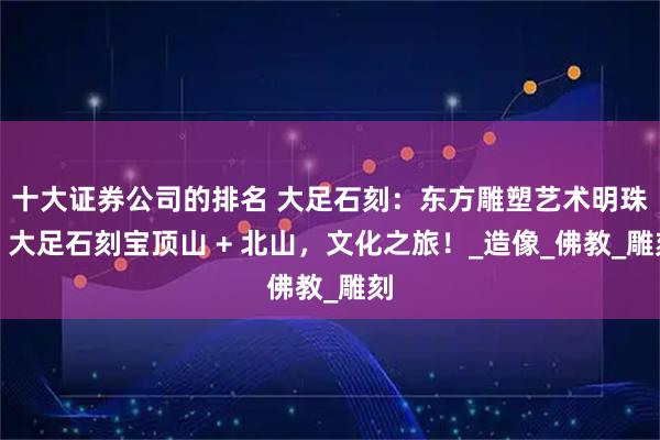 十大证券公司的排名 大足石刻：东方雕塑艺术明珠！大足石刻宝顶山 + 北山，文化之旅！_造像_佛教_雕刻