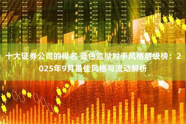 十大证券公司的排名 蓝色监狱对手风格层级榜：2025年9月最佳风格与流动解析