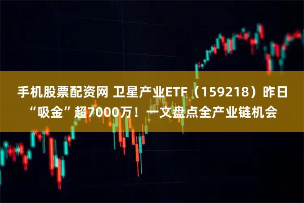 手机股票配资网 卫星产业ETF（159218）昨日“吸金”超7000万！一文盘点全产业链机会