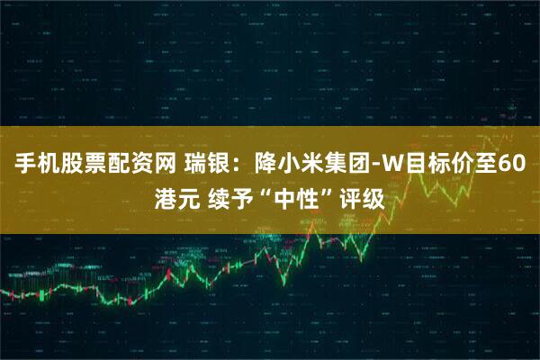 手机股票配资网 瑞银：降小米集团-W目标价至60港元 续予“中性”评级