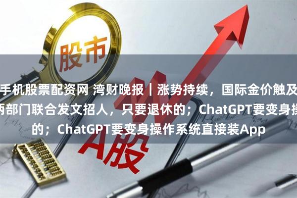 手机股票配资网 湾财晚报｜涨势持续，国际金价触及4000美元/盎司；两部门联合发文招人，只要退休的；ChatGPT要变身操作系统直接装App