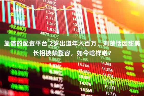 靠谱的配资平台 2岁出道年入百万，刘楚恬因甜美长相被禁整容，如今啥样啦？