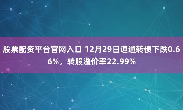 股票配资平台官网入口 12月29日道通转债下跌0.66%,转股溢价率22.99%