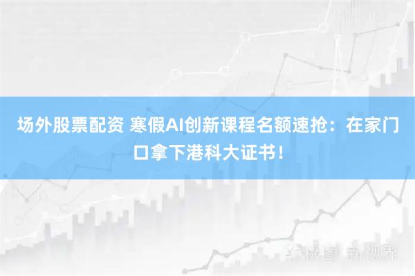 场外股票配资 寒假AI创新课程名额速抢：在家门口拿下港科大证书！